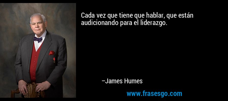 Cada vez que tiene que hablar, que están audicionando para el liderazgo. – James Humes