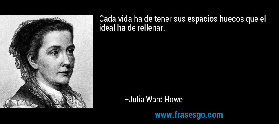 Cada vida ha de tener sus espacios huecos que el ideal ha de rellenar. – Julia Ward Howe