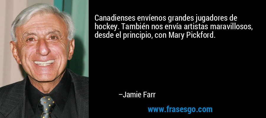 Canadienses envíenos grandes jugadores de hockey. También nos envía artistas maravillosos, desde el principio, con Mary Pickford. – Jamie Farr