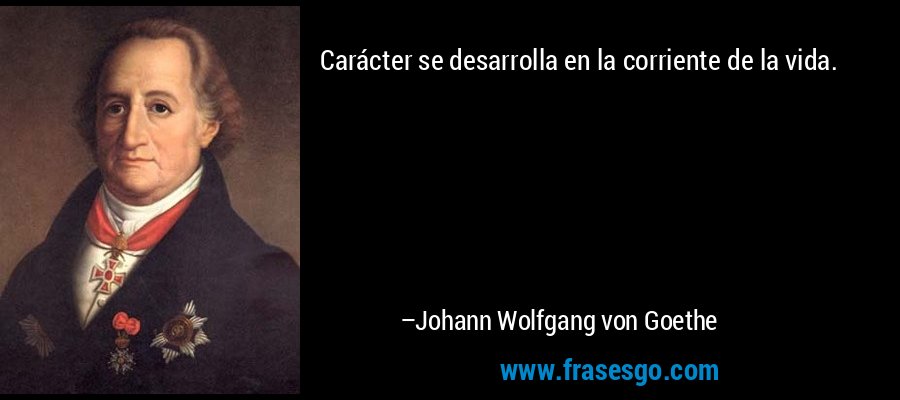 Carácter se desarrolla en la corriente de la vida. – Johann Wolfgang von Goethe