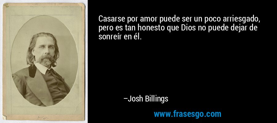 Casarse por amor puede ser un poco arriesgado, pero es tan honesto que Dios no puede dejar de sonreír en él. – Josh Billings
