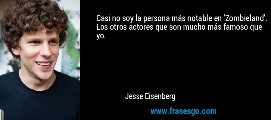 Casi no soy la persona más notable en 'Zombieland'. Los otros actores que son mucho más famoso que yo. – Jesse Eisenberg