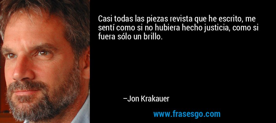 Casi todas las piezas revista que he escrito, me sentí como si no hubiera hecho justicia, como si fuera sólo un brillo. – Jon Krakauer