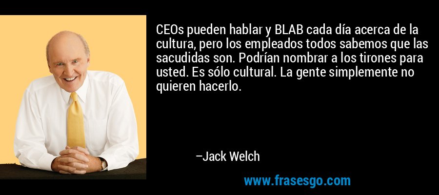 CEOs pueden hablar y BLAB cada día acerca de la cultura, pero los empleados todos sabemos que las sacudidas son. Podrían nombrar a los tirones para usted. Es sólo cultural. La gente simplemente no quieren hacerlo. – Jack Welch