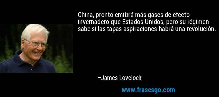 China, pronto emitirá más gases de efecto invernadero que Estados Unidos, pero su régimen sabe si las tapas aspiraciones habrá una revolución. – James Lovelock