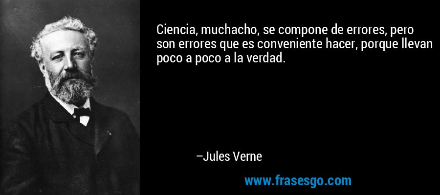 Ciencia, muchacho, se compone de errores, pero son errores que es conveniente hacer, porque llevan poco a poco a la verdad. – Jules Verne