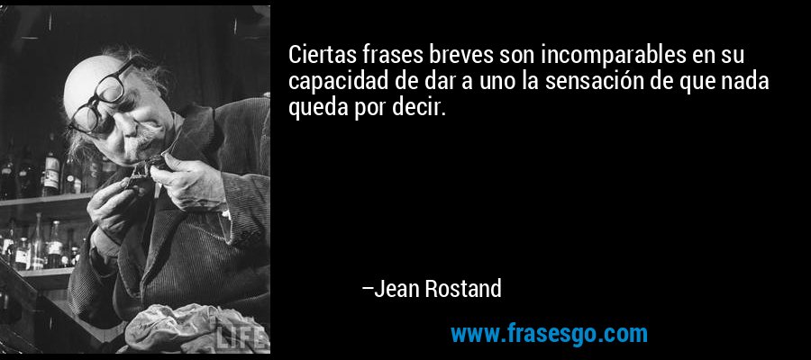 Ciertas frases breves son incomparables en su capacidad de dar a uno la sensación de que nada queda por decir. – Jean Rostand