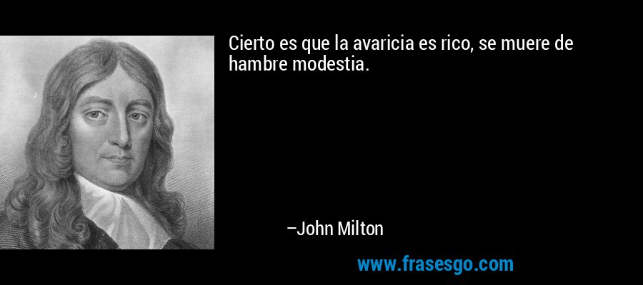 Cierto es que la avaricia es rico, se muere de hambre modestia. – John Milton