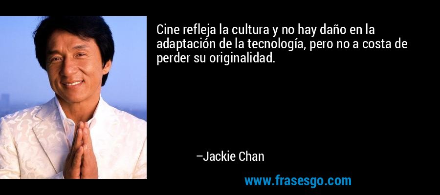 Cine refleja la cultura y no hay daño en la adaptación de la tecnología, pero no a costa de perder su originalidad. – Jackie Chan
