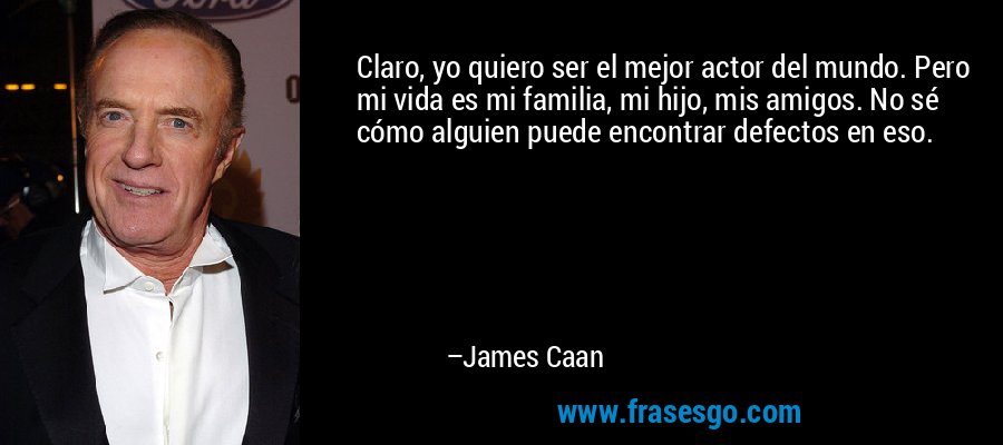 Claro, yo quiero ser el mejor actor del mundo. Pero mi vida es mi familia, mi hijo, mis amigos. No sé cómo alguien puede encontrar defectos en eso. – James Caan