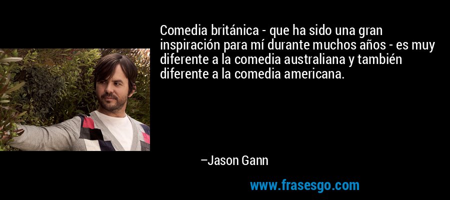 Comedia británica - que ha sido una gran inspiración para mí durante muchos años - es muy diferente a la comedia australiana y también diferente a la comedia americana. – Jason Gann
