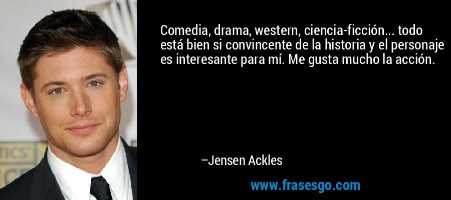 Comedia, drama, western, ciencia-ficción... todo está bien si convincente de la historia y el personaje es interesante para mí. Me gusta mucho la acción. – Jensen Ackles