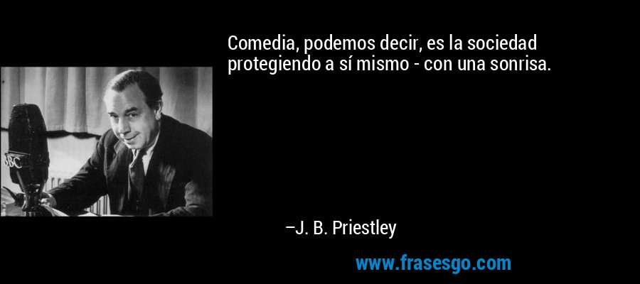 Comedia, podemos decir, es la sociedad protegiendo a sí mismo - con una sonrisa. – J. B. Priestley