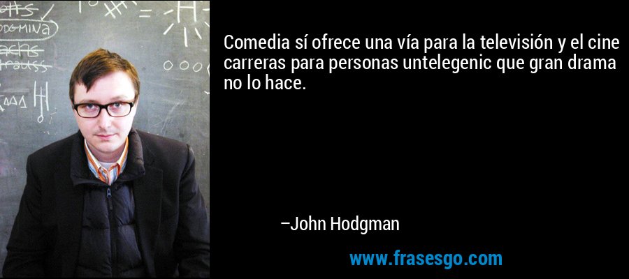 Comedia sí ofrece una vía para la televisión y el cine carreras para personas untelegenic que gran drama no lo hace. – John Hodgman