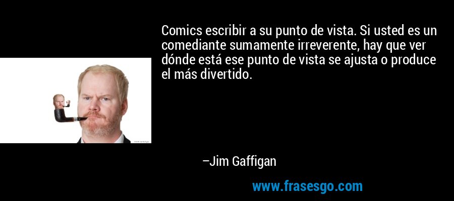 Comics escribir a su punto de vista. Si usted es un comediante sumamente irreverente, hay que ver dónde está ese punto de vista se ajusta o produce el más divertido. – Jim Gaffigan