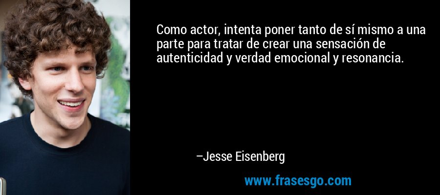 Como actor, intenta poner tanto de sí mismo a una parte para tratar de crear una sensación de autenticidad y verdad emocional y resonancia. – Jesse Eisenberg