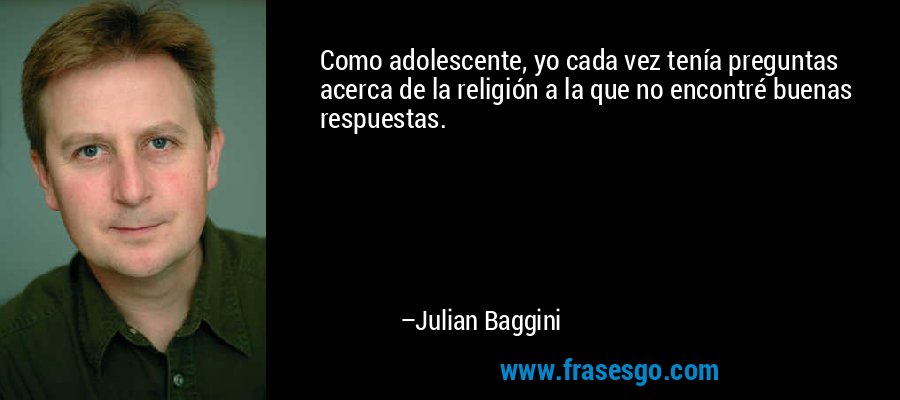 Como adolescente, yo cada vez tenía preguntas acerca de la religión a la que no encontré buenas respuestas. – Julian Baggini