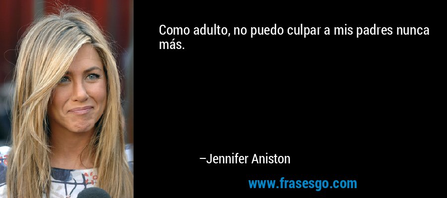 Como adulto, no puedo culpar a mis padres nunca más. – Jennifer Aniston