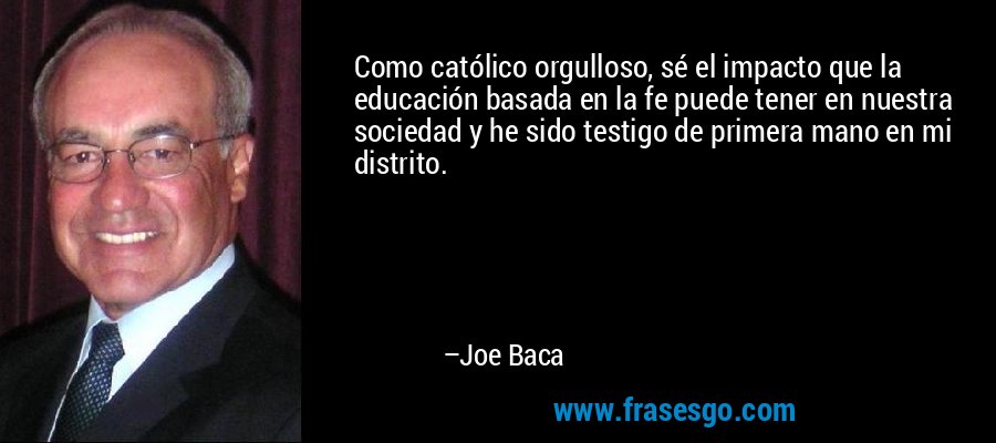 Como católico orgulloso, sé el impacto que la educación basada en la fe puede tener en nuestra sociedad y he sido testigo de primera mano en mi distrito. – Joe Baca