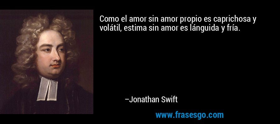 Como el amor sin amor propio es caprichosa y volátil, estima sin amor es lánguida y fría. – Jonathan Swift