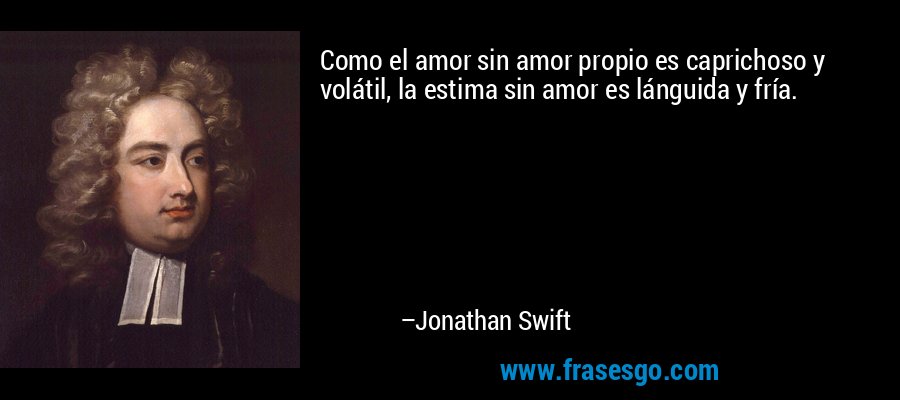 Como el amor sin amor propio es caprichoso y volátil, la estima sin amor es lánguida y fría. – Jonathan Swift