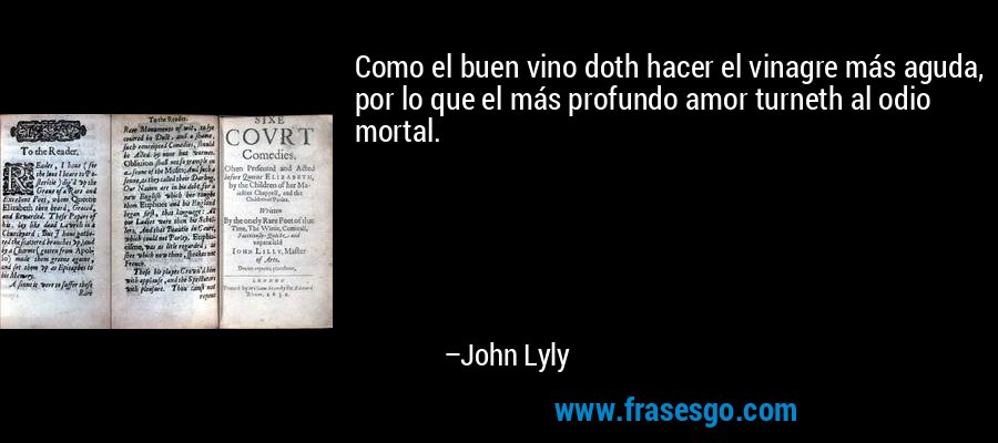 Como el buen vino doth hacer el vinagre más aguda, por lo que el más profundo amor turneth al odio mortal. – John Lyly