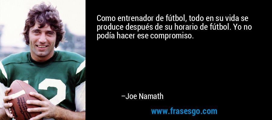 Como entrenador de fútbol, ​​todo en su vida se produce después de su horario de fútbol. Yo no podía hacer ese compromiso. – Joe Namath