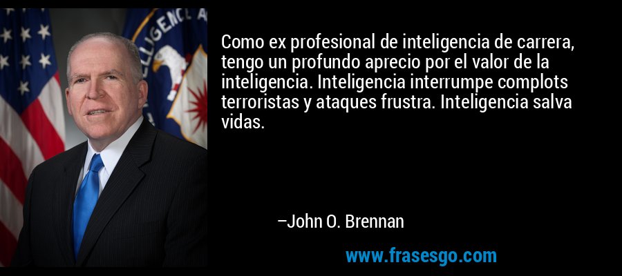 Como ex profesional de inteligencia de carrera, tengo un profundo aprecio por el valor de la inteligencia. Inteligencia interrumpe complots terroristas y ataques frustra. Inteligencia salva vidas. – John O. Brennan