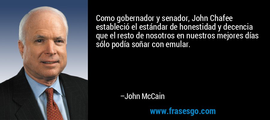 Como gobernador y senador, John Chafee estableció el estándar de honestidad y decencia que el resto de nosotros en nuestros mejores días sólo podía soñar con emular. – John McCain
