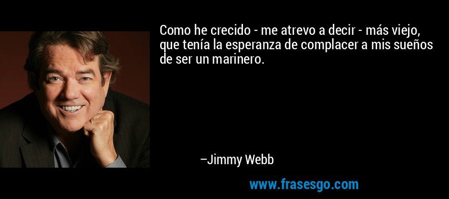 Como he crecido - me atrevo a decir - más viejo, que tenía la esperanza de complacer a mis sueños de ser un marinero. – Jimmy Webb