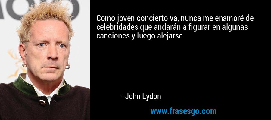 Como joven concierto va, nunca me enamoré de celebridades que andarán a figurar en algunas canciones y luego alejarse. – John Lydon