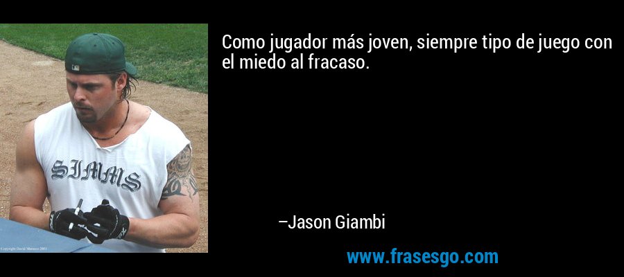 Como jugador más joven, siempre tipo de juego con el miedo al fracaso. – Jason Giambi