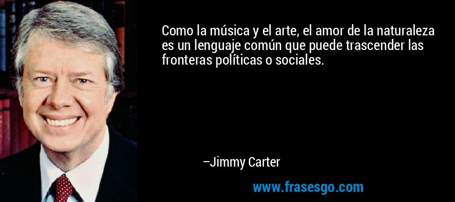 Como la música y el arte, el amor de la naturaleza es un lenguaje común que puede trascender las fronteras políticas o sociales. – Jimmy Carter