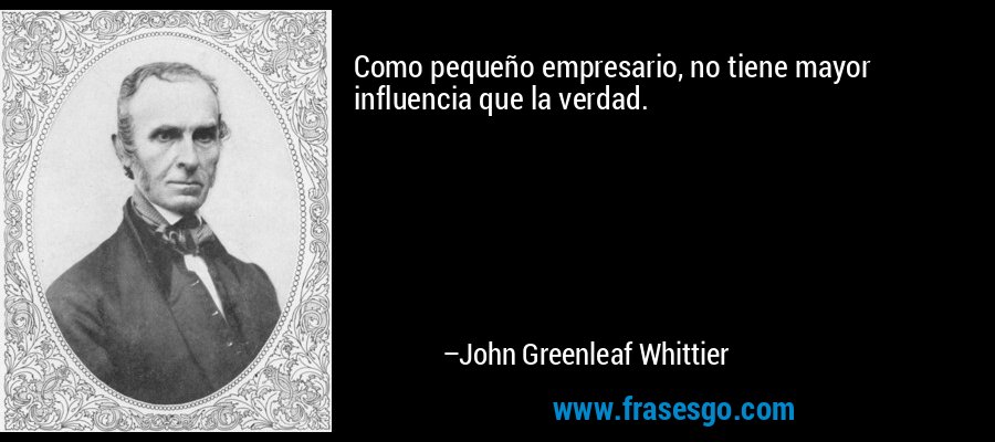Como pequeño empresario, no tiene mayor influencia que la verdad. – John Greenleaf Whittier