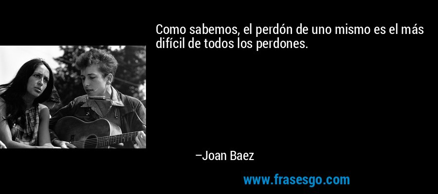 Como sabemos, el perdón de uno mismo es el más difícil de todos los perdones. – Joan Baez
