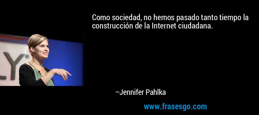 Como sociedad, no hemos pasado tanto tiempo la construcción de la Internet ciudadana. – Jennifer Pahlka
