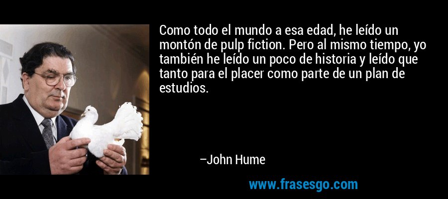 Como todo el mundo a esa edad, he leído un montón de pulp fiction. Pero al mismo tiempo, yo también he leído un poco de historia y leído que tanto para el placer como parte de un plan de estudios. – John Hume