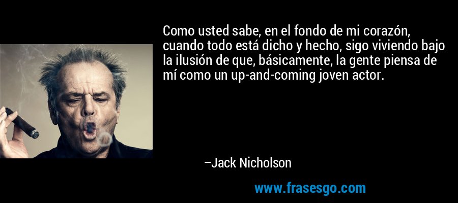 Como usted sabe, en el fondo de mi corazón, cuando todo está dicho y hecho, sigo viviendo bajo la ilusión de que, básicamente, la gente piensa de mí como un up-and-coming joven actor. – Jack Nicholson