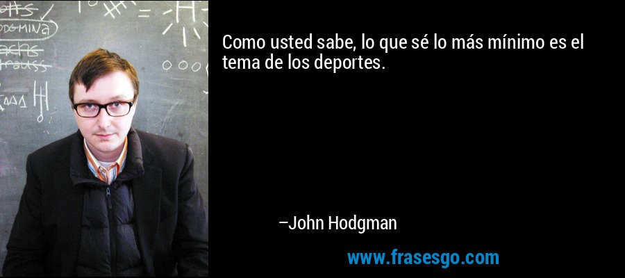 Como usted sabe, lo que sé lo más mínimo es el tema de los deportes. – John Hodgman