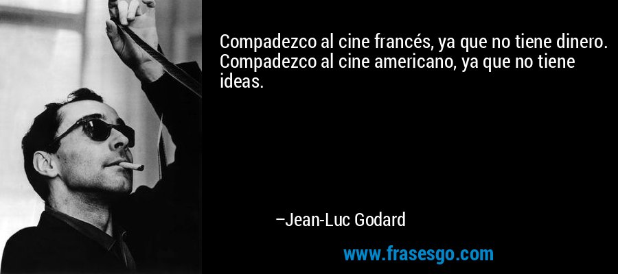 Compadezco al cine francés, ya que no tiene dinero. Compadezco al cine americano, ya que no tiene ideas. – Jean-Luc Godard