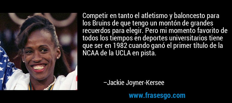 Competir en tanto el atletismo y baloncesto para los Bruins de que tengo un montón de grandes recuerdos para elegir. Pero mi momento favorito de todos los tiempos en deportes universitarios tiene que ser en 1982 cuando ganó el primer título de la NCAA de la UCLA en pista. – Jackie Joyner-Kersee