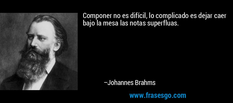 Componer no es difícil, lo complicado es dejar caer bajo la mesa las notas superfluas. – Johannes Brahms