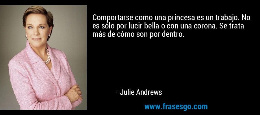 Comportarse como una princesa es un trabajo. No es sólo por lucir bella o con una corona. Se trata más de cómo son por dentro. – Julie Andrews