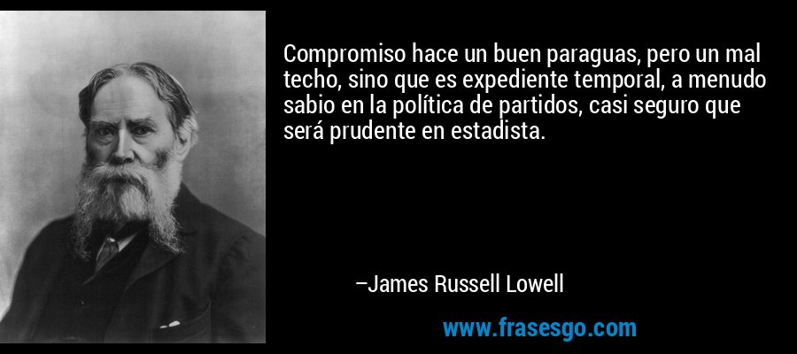 Compromiso hace un buen paraguas, pero un mal techo, sino que es expediente temporal, a menudo sabio en la política de partidos, casi seguro que será prudente en estadista. – James Russell Lowell