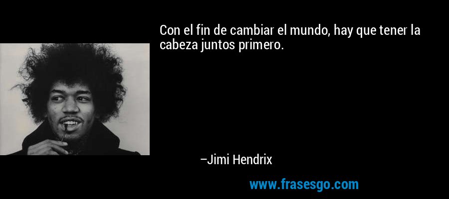Con el fin de cambiar el mundo, hay que tener la cabeza juntos primero. – Jimi Hendrix