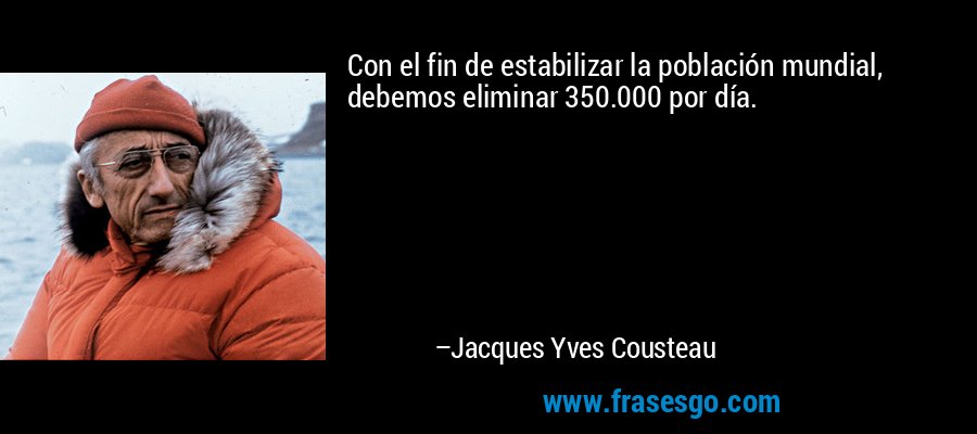 Con el fin de estabilizar la población mundial, debemos eliminar 350.000 por día. – Jacques Yves Cousteau