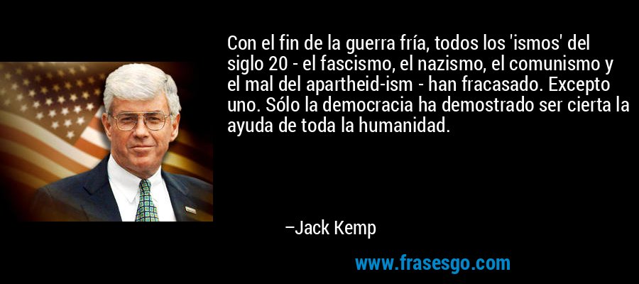Con el fin de la guerra fría, todos los 'ismos' del siglo 20 - el fascismo, el nazismo, el comunismo y el mal del apartheid-ism - han fracasado. Excepto uno. Sólo la democracia ha demostrado ser cierta la ayuda de toda la humanidad. – Jack Kemp