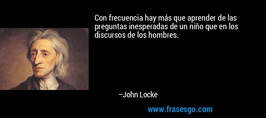 Con frecuencia hay más que aprender de las preguntas inesperadas de un niño que en los discursos de los hombres. – John Locke