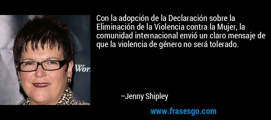 Con la adopción de la Declaración sobre la Eliminación de la Violencia contra la Mujer, la comunidad internacional envió un claro mensaje de que la violencia de género no será tolerado. – Jenny Shipley