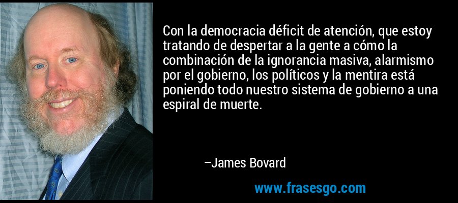 Con la democracia déficit de atención, que estoy tratando de despertar a la gente a cómo la combinación de la ignorancia masiva, alarmismo por el gobierno, los políticos y la mentira está poniendo todo nuestro sistema de gobierno a una espiral de muerte. – James Bovard